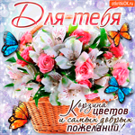 Для тебя корзина цветов и самых добрых пожеланий