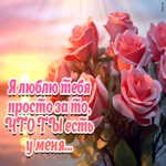 Я люблю тебя просто за то, что ты есть у меня